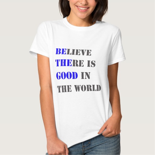 believe_there_is_good_in_the_world_t_shirt