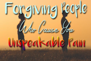 Forgiving people who cause you unspeakable pain