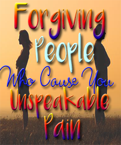 Forgiving people who cause you unspeakable pain