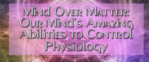 Mind Over Matter Our Minds Amazing Abilities to Control Physiology