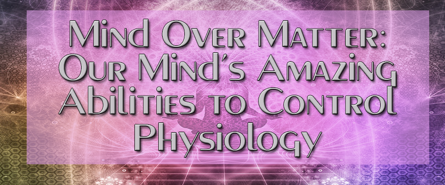 Mind Over Matter Our Minds Amazing Abilities to Control Physiology