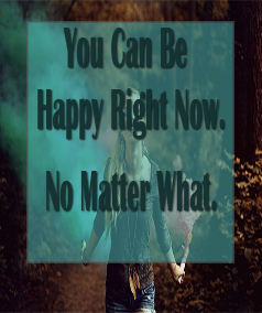 you can be happy right now. no matter what.